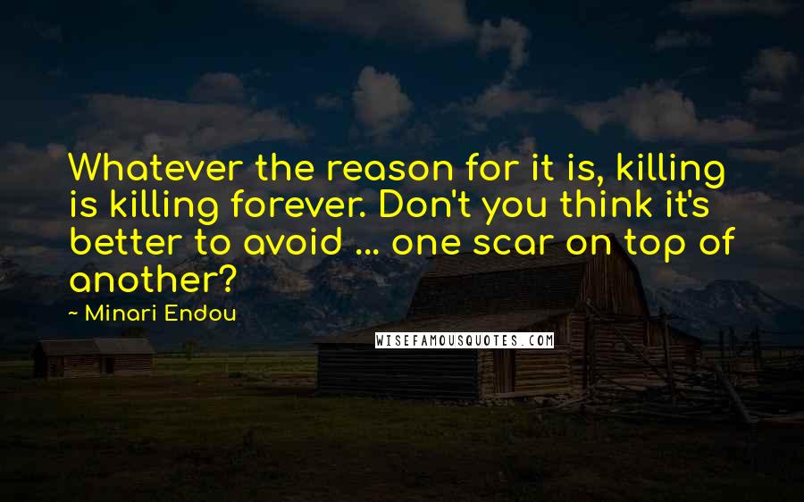 Minari Endou Quotes: Whatever the reason for it is, killing is killing forever. Don't you think it's better to avoid ... one scar on top of another?