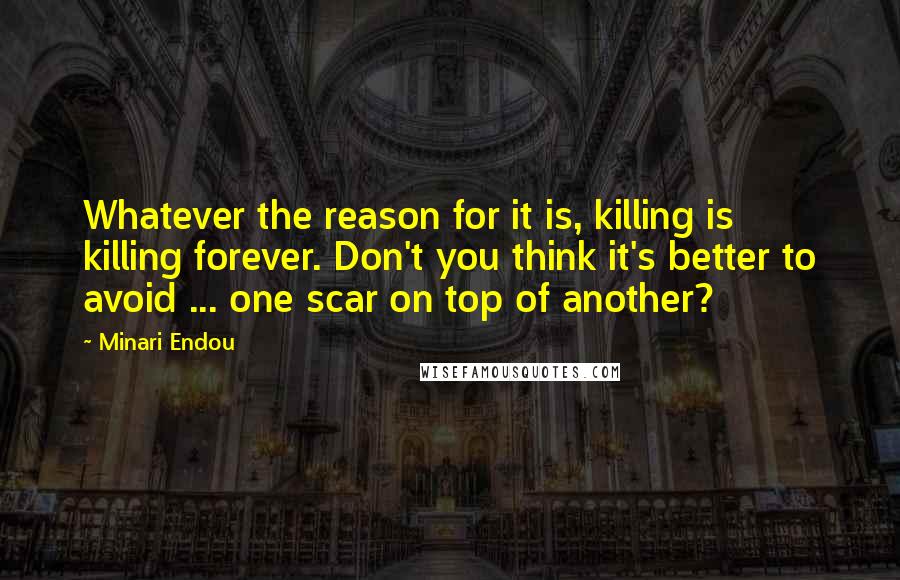 Minari Endou Quotes: Whatever the reason for it is, killing is killing forever. Don't you think it's better to avoid ... one scar on top of another?