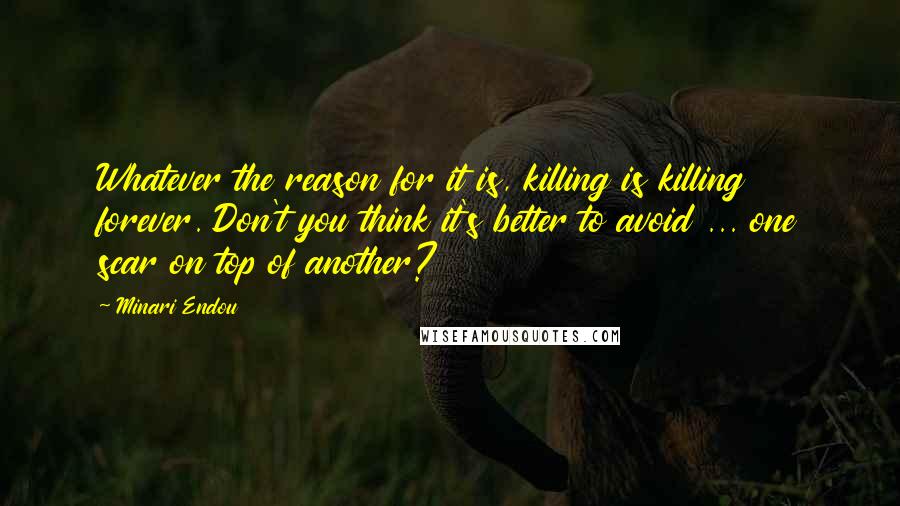 Minari Endou Quotes: Whatever the reason for it is, killing is killing forever. Don't you think it's better to avoid ... one scar on top of another?