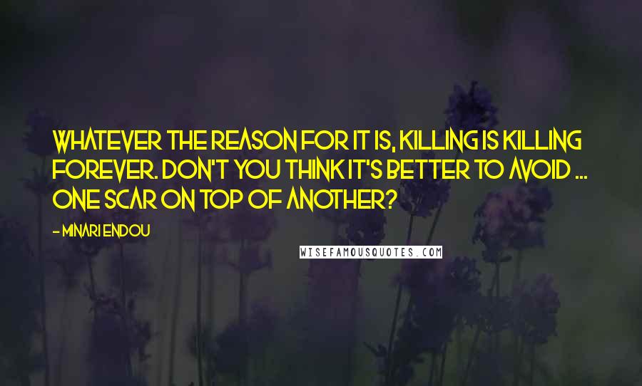 Minari Endou Quotes: Whatever the reason for it is, killing is killing forever. Don't you think it's better to avoid ... one scar on top of another?