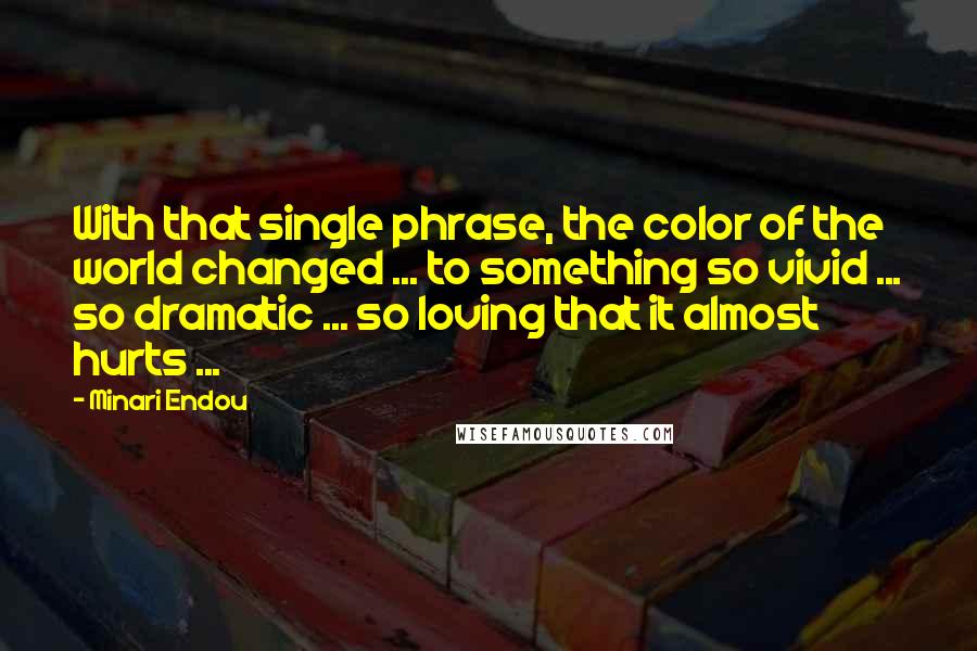 Minari Endou Quotes: With that single phrase, the color of the world changed ... to something so vivid ... so dramatic ... so loving that it almost hurts ...