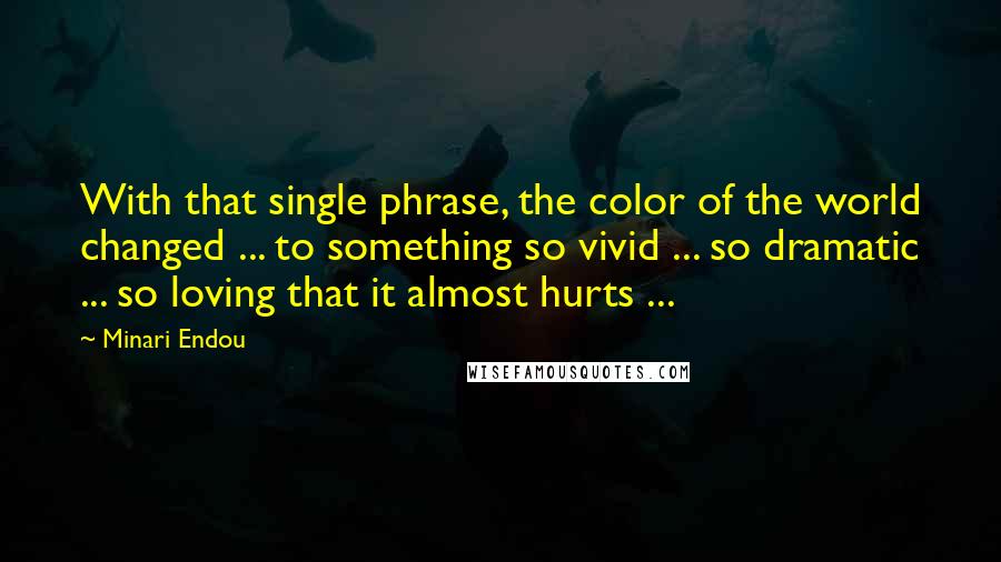 Minari Endou Quotes: With that single phrase, the color of the world changed ... to something so vivid ... so dramatic ... so loving that it almost hurts ...