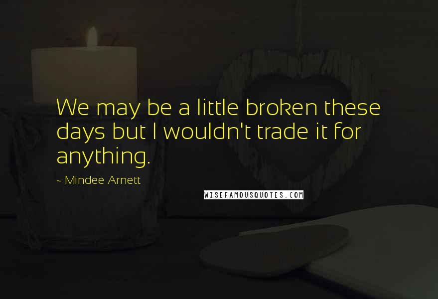 Mindee Arnett Quotes: We may be a little broken these days but I wouldn't trade it for anything.