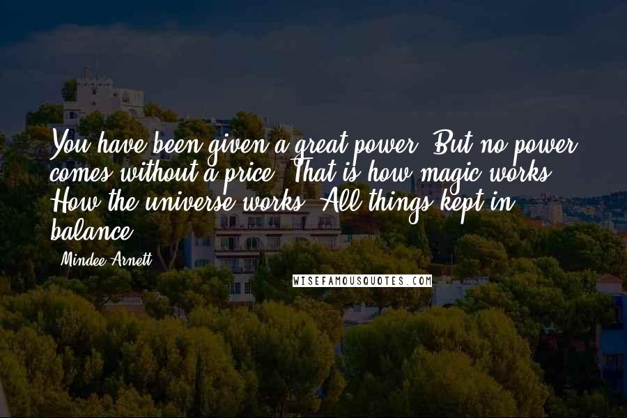 Mindee Arnett Quotes: You have been given a great power. But no power comes without a price. That is how magic works. How the universe works. All things kept in balance.