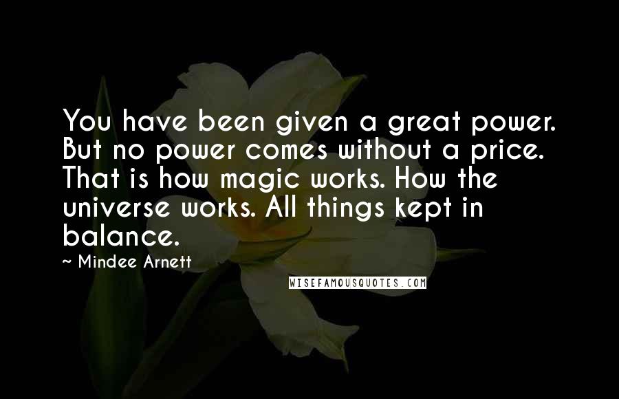 Mindee Arnett Quotes: You have been given a great power. But no power comes without a price. That is how magic works. How the universe works. All things kept in balance.