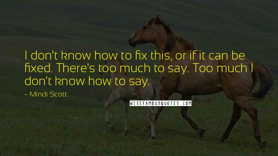 Mindi Scott Quotes: I don't know how to fix this, or if it can be fixed. There's too much to say. Too much I don't know how to say.