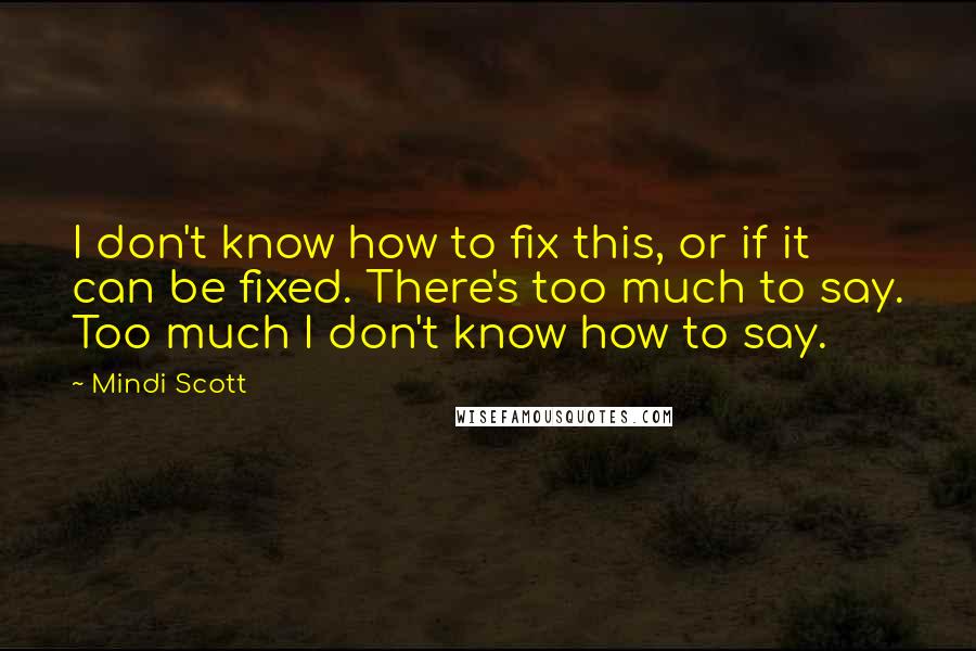 Mindi Scott Quotes: I don't know how to fix this, or if it can be fixed. There's too much to say. Too much I don't know how to say.