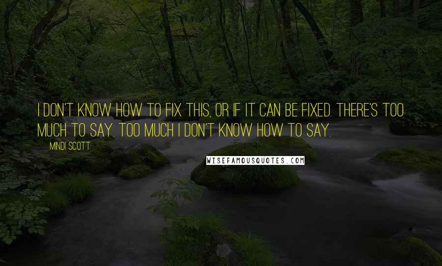 Mindi Scott Quotes: I don't know how to fix this, or if it can be fixed. There's too much to say. Too much I don't know how to say.