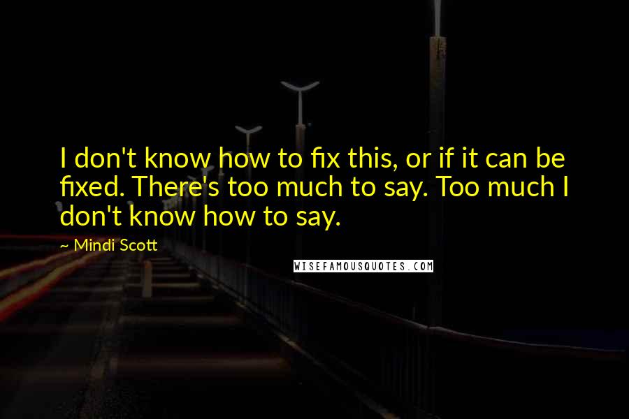 Mindi Scott Quotes: I don't know how to fix this, or if it can be fixed. There's too much to say. Too much I don't know how to say.