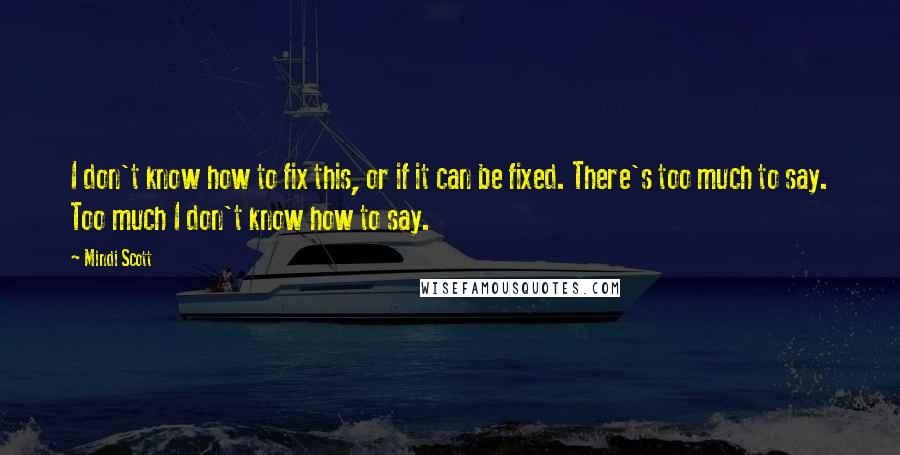 Mindi Scott Quotes: I don't know how to fix this, or if it can be fixed. There's too much to say. Too much I don't know how to say.