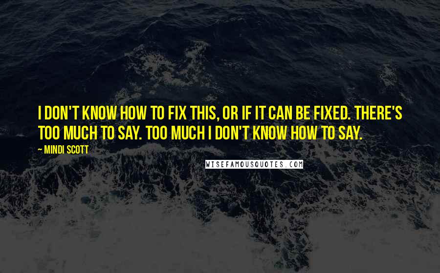 Mindi Scott Quotes: I don't know how to fix this, or if it can be fixed. There's too much to say. Too much I don't know how to say.