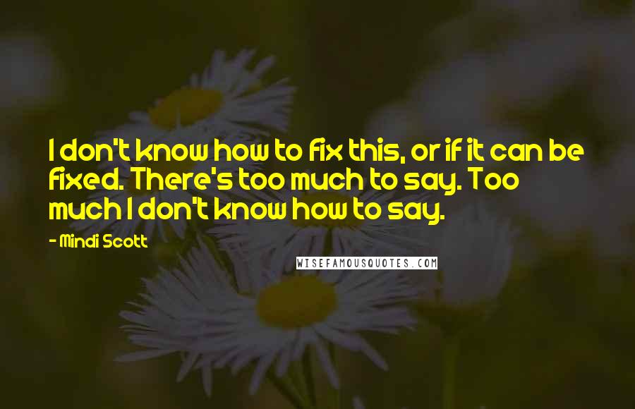 Mindi Scott Quotes: I don't know how to fix this, or if it can be fixed. There's too much to say. Too much I don't know how to say.