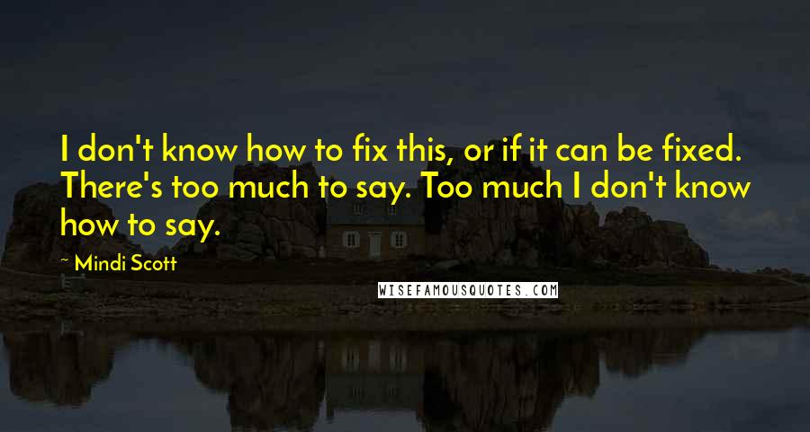 Mindi Scott Quotes: I don't know how to fix this, or if it can be fixed. There's too much to say. Too much I don't know how to say.