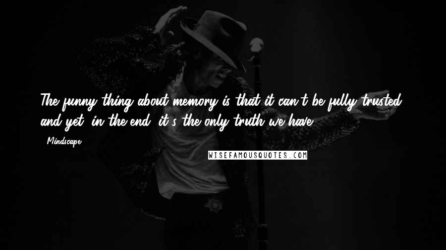 Mindscape Quotes: The funny thing about memory is that it can't be fully trusted, and yet, in the end, it's the only truth we have.