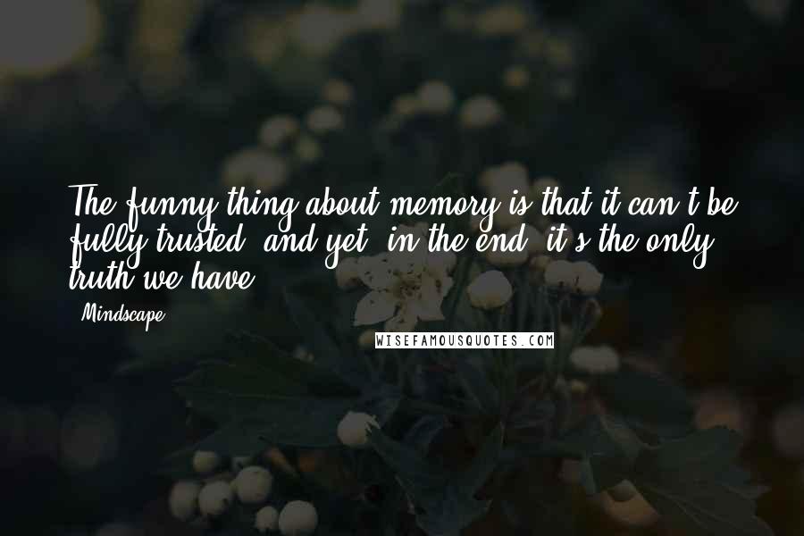 Mindscape Quotes: The funny thing about memory is that it can't be fully trusted, and yet, in the end, it's the only truth we have.