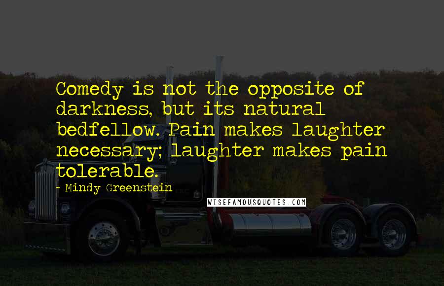 Mindy Greenstein Quotes: Comedy is not the opposite of darkness, but its natural bedfellow. Pain makes laughter necessary; laughter makes pain tolerable.