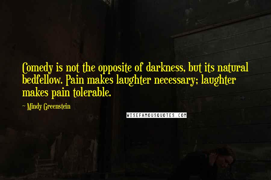 Mindy Greenstein Quotes: Comedy is not the opposite of darkness, but its natural bedfellow. Pain makes laughter necessary; laughter makes pain tolerable.