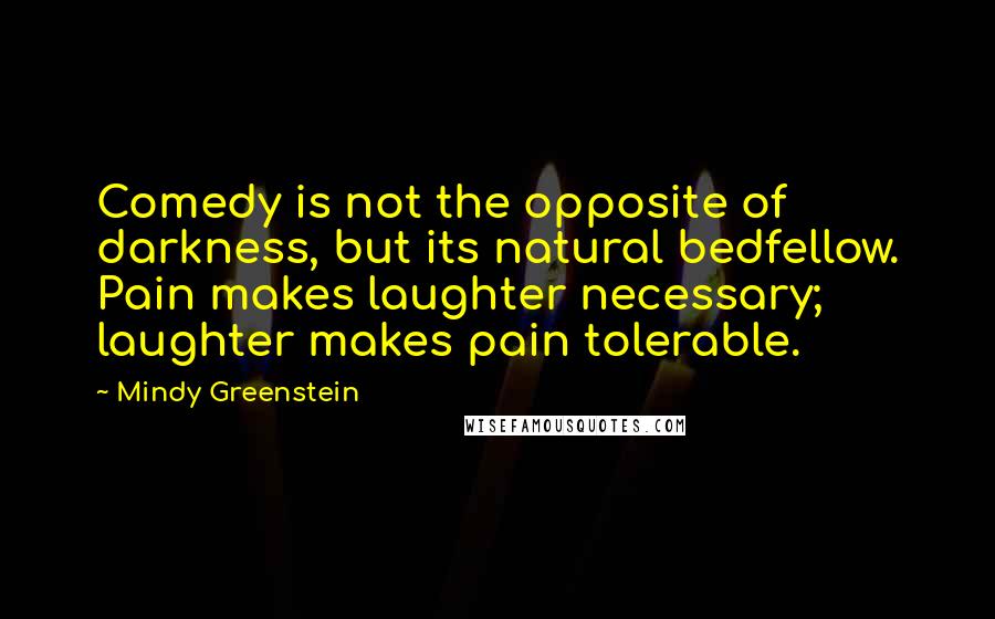 Mindy Greenstein Quotes: Comedy is not the opposite of darkness, but its natural bedfellow. Pain makes laughter necessary; laughter makes pain tolerable.