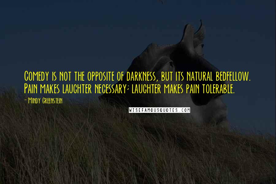 Mindy Greenstein Quotes: Comedy is not the opposite of darkness, but its natural bedfellow. Pain makes laughter necessary; laughter makes pain tolerable.