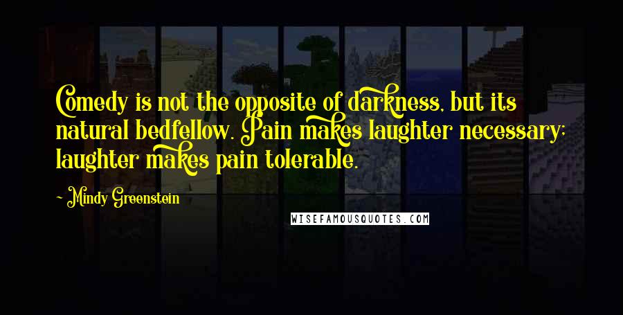 Mindy Greenstein Quotes: Comedy is not the opposite of darkness, but its natural bedfellow. Pain makes laughter necessary; laughter makes pain tolerable.