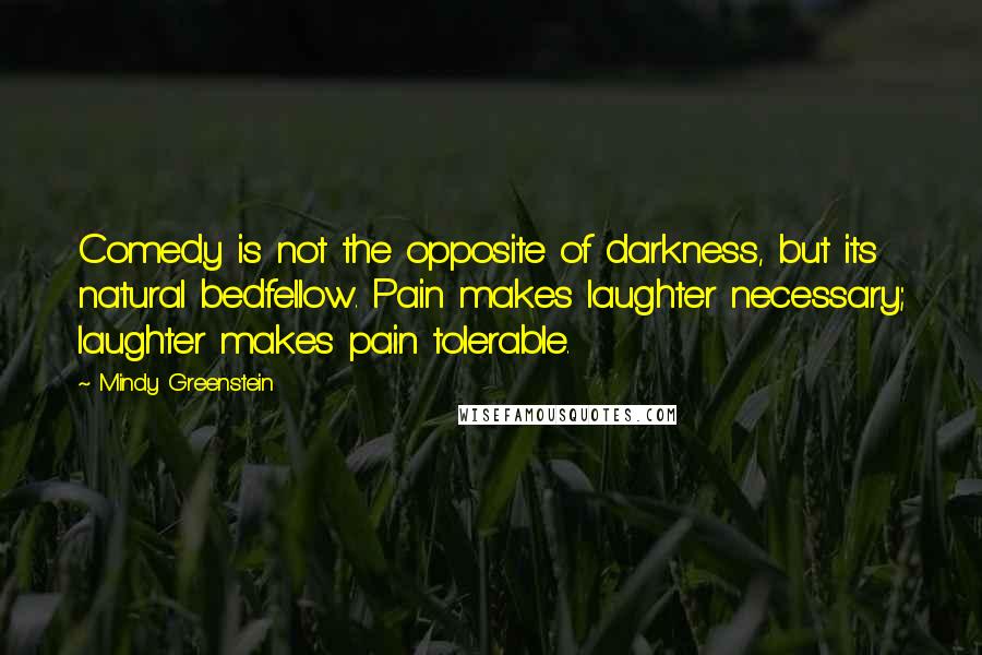 Mindy Greenstein Quotes: Comedy is not the opposite of darkness, but its natural bedfellow. Pain makes laughter necessary; laughter makes pain tolerable.