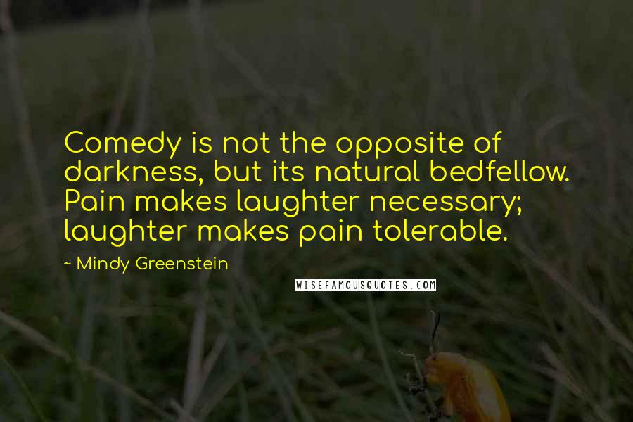 Mindy Greenstein Quotes: Comedy is not the opposite of darkness, but its natural bedfellow. Pain makes laughter necessary; laughter makes pain tolerable.