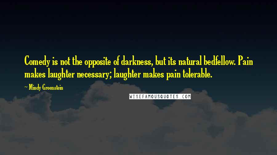 Mindy Greenstein Quotes: Comedy is not the opposite of darkness, but its natural bedfellow. Pain makes laughter necessary; laughter makes pain tolerable.