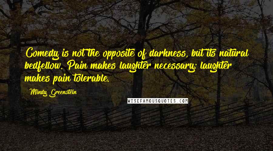 Mindy Greenstein Quotes: Comedy is not the opposite of darkness, but its natural bedfellow. Pain makes laughter necessary; laughter makes pain tolerable.