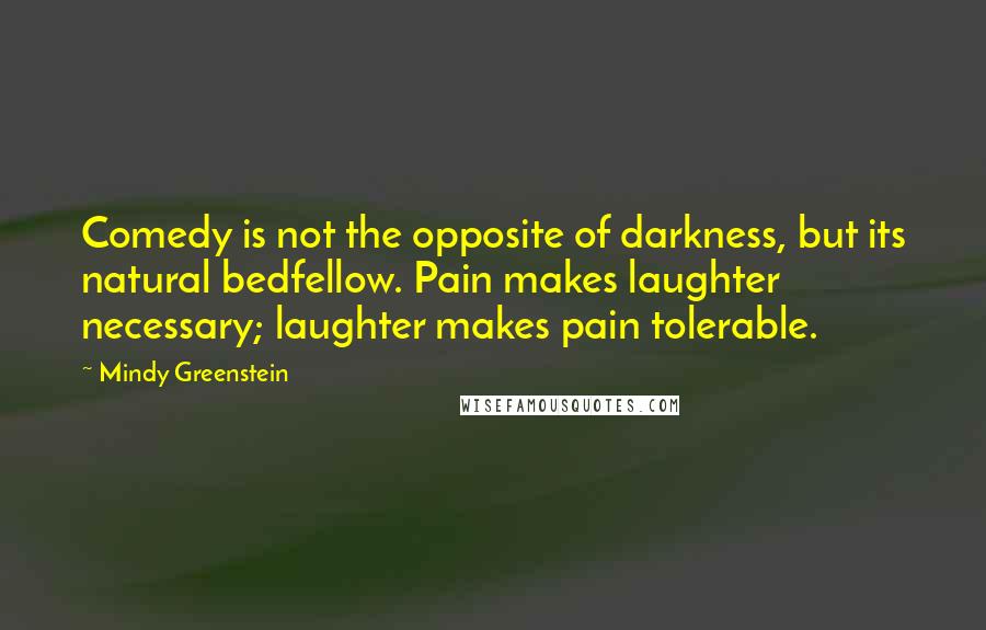 Mindy Greenstein Quotes: Comedy is not the opposite of darkness, but its natural bedfellow. Pain makes laughter necessary; laughter makes pain tolerable.