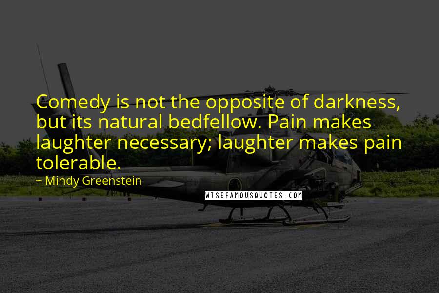 Mindy Greenstein Quotes: Comedy is not the opposite of darkness, but its natural bedfellow. Pain makes laughter necessary; laughter makes pain tolerable.