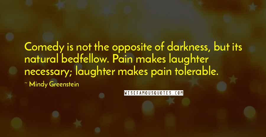 Mindy Greenstein Quotes: Comedy is not the opposite of darkness, but its natural bedfellow. Pain makes laughter necessary; laughter makes pain tolerable.