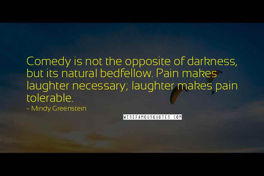 Mindy Greenstein Quotes: Comedy is not the opposite of darkness, but its natural bedfellow. Pain makes laughter necessary; laughter makes pain tolerable.