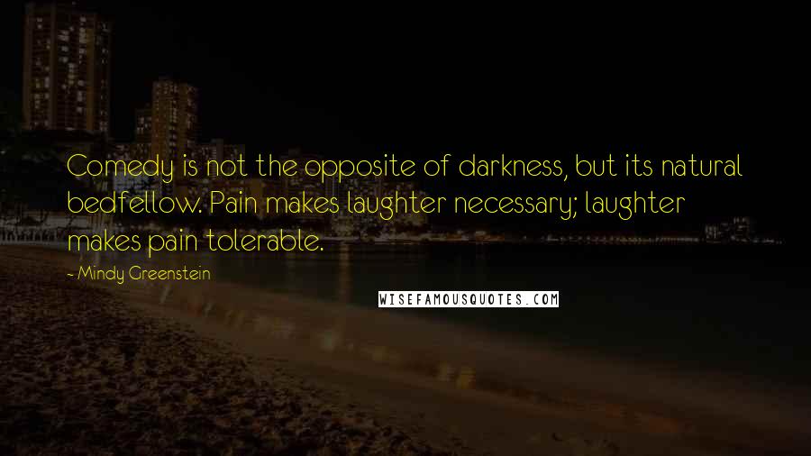 Mindy Greenstein Quotes: Comedy is not the opposite of darkness, but its natural bedfellow. Pain makes laughter necessary; laughter makes pain tolerable.