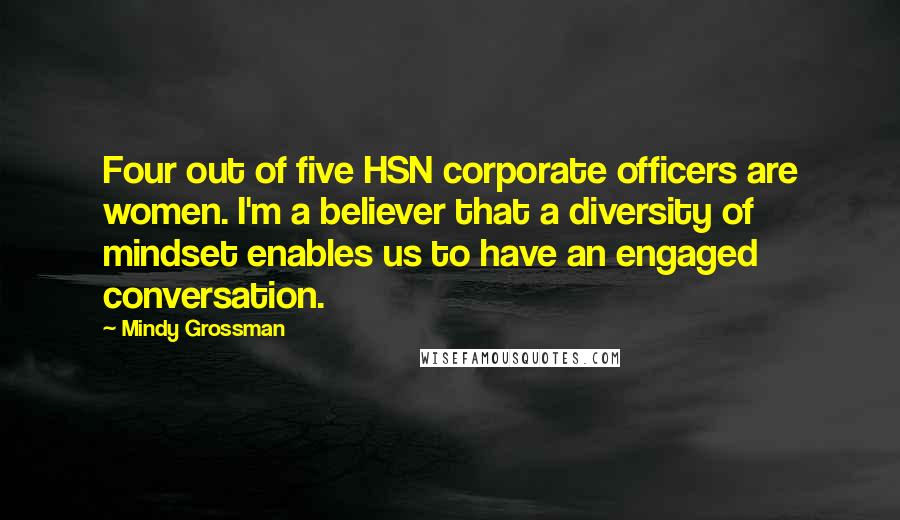 Mindy Grossman Quotes: Four out of five HSN corporate officers are women. I'm a believer that a diversity of mindset enables us to have an engaged conversation.