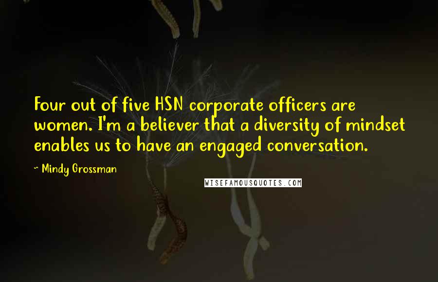 Mindy Grossman Quotes: Four out of five HSN corporate officers are women. I'm a believer that a diversity of mindset enables us to have an engaged conversation.