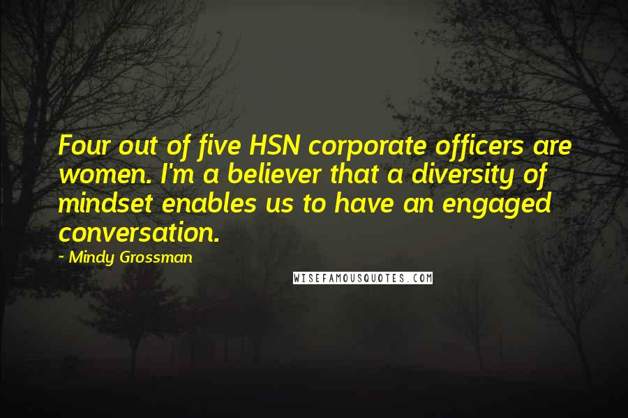 Mindy Grossman Quotes: Four out of five HSN corporate officers are women. I'm a believer that a diversity of mindset enables us to have an engaged conversation.