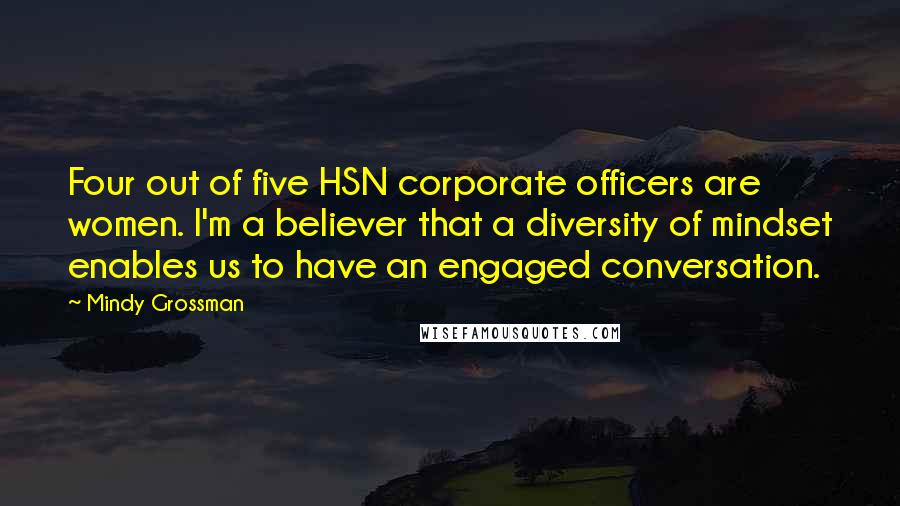 Mindy Grossman Quotes: Four out of five HSN corporate officers are women. I'm a believer that a diversity of mindset enables us to have an engaged conversation.