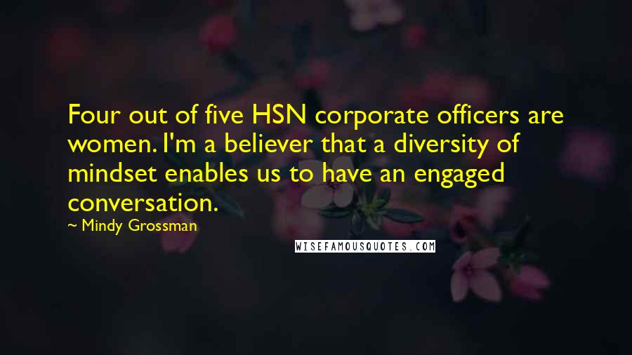 Mindy Grossman Quotes: Four out of five HSN corporate officers are women. I'm a believer that a diversity of mindset enables us to have an engaged conversation.