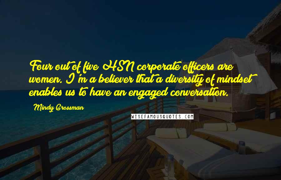 Mindy Grossman Quotes: Four out of five HSN corporate officers are women. I'm a believer that a diversity of mindset enables us to have an engaged conversation.