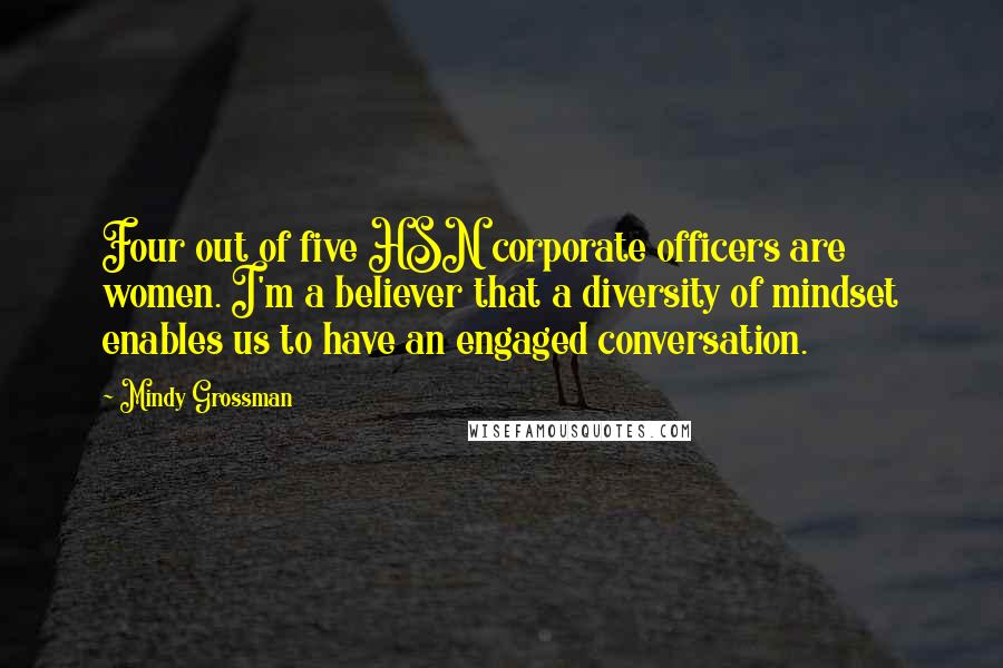 Mindy Grossman Quotes: Four out of five HSN corporate officers are women. I'm a believer that a diversity of mindset enables us to have an engaged conversation.