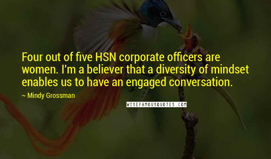 Mindy Grossman Quotes: Four out of five HSN corporate officers are women. I'm a believer that a diversity of mindset enables us to have an engaged conversation.