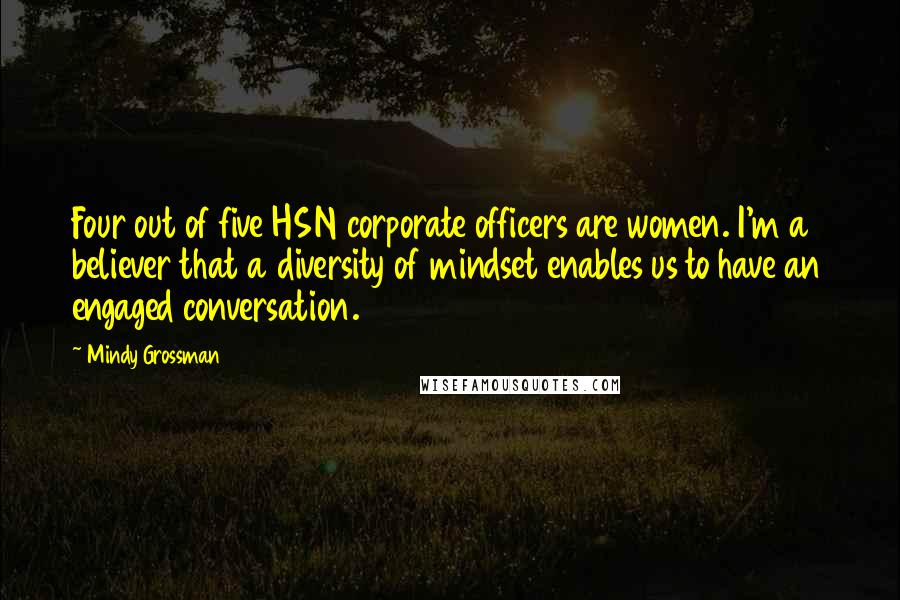 Mindy Grossman Quotes: Four out of five HSN corporate officers are women. I'm a believer that a diversity of mindset enables us to have an engaged conversation.