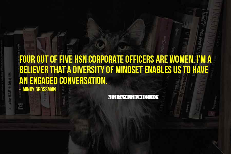 Mindy Grossman Quotes: Four out of five HSN corporate officers are women. I'm a believer that a diversity of mindset enables us to have an engaged conversation.