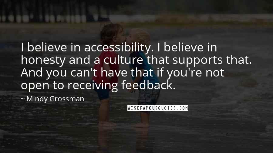 Mindy Grossman Quotes: I believe in accessibility. I believe in honesty and a culture that supports that. And you can't have that if you're not open to receiving feedback.