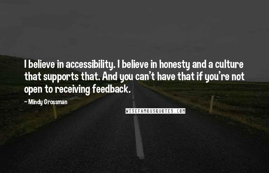 Mindy Grossman Quotes: I believe in accessibility. I believe in honesty and a culture that supports that. And you can't have that if you're not open to receiving feedback.