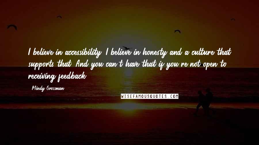 Mindy Grossman Quotes: I believe in accessibility. I believe in honesty and a culture that supports that. And you can't have that if you're not open to receiving feedback.