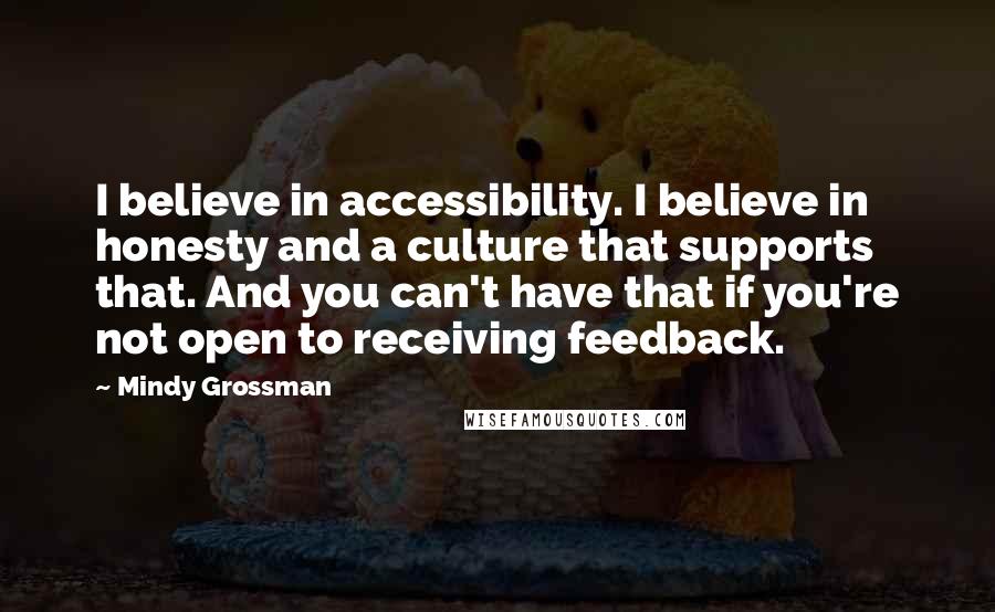 Mindy Grossman Quotes: I believe in accessibility. I believe in honesty and a culture that supports that. And you can't have that if you're not open to receiving feedback.