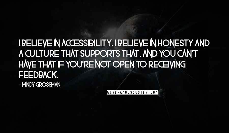 Mindy Grossman Quotes: I believe in accessibility. I believe in honesty and a culture that supports that. And you can't have that if you're not open to receiving feedback.