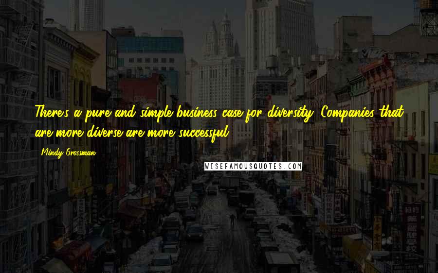 Mindy Grossman Quotes: There's a pure and simple business case for diversity: Companies that are more diverse are more successful.