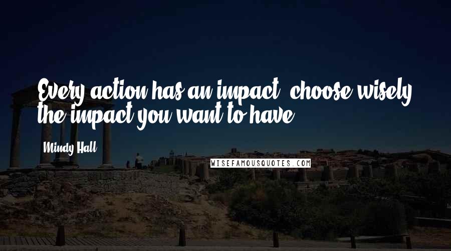 Mindy Hall Quotes: Every action has an impact; choose wisely the impact you want to have.